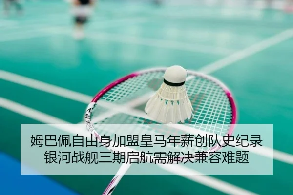 姆巴佩自由身加盟皇马年薪创队史纪录 银河战舰三期启航需解决兼容难题