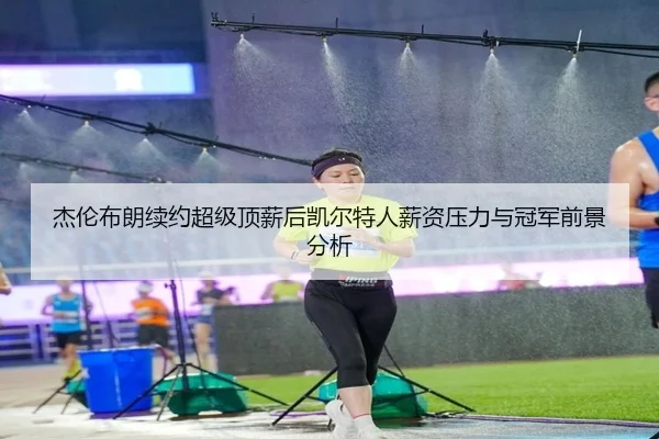 杰伦布朗续约超级顶薪后凯尔特人薪资压力与冠军前景分析